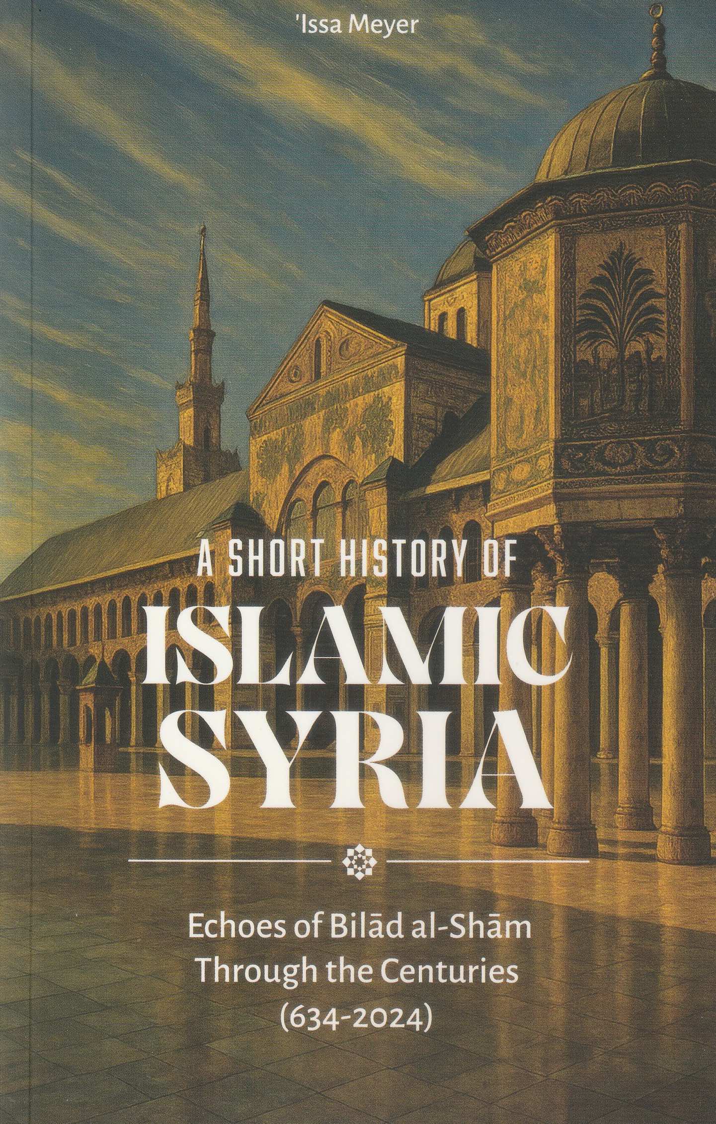 A Short History of Islamic Syria - Echoes of Bilad al-Sham Through the Centuries (634-2024)